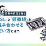 破断の瞬間を見る「ISL」と「顕微鏡」を組み合わせる使い方とは？